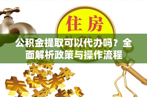 桐城公积金提取可以代办吗？全面解析政策与操作流程