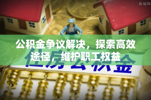 桐城公积金争议解决，探索高效途径，维护职工权益