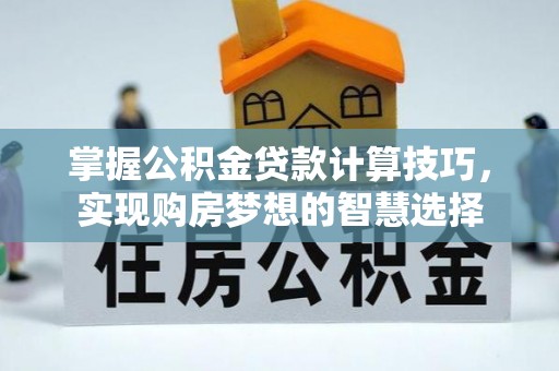 桐城掌握公积金贷款计算技巧，实现购房梦想的智慧选择