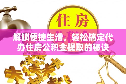 桐城解锁便捷生活，轻松搞定代办住房公积金提取的秘诀