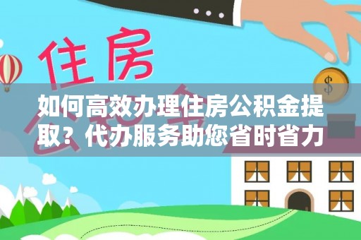 桐城如何高效办理住房公积金提取？代办服务助您省时省力