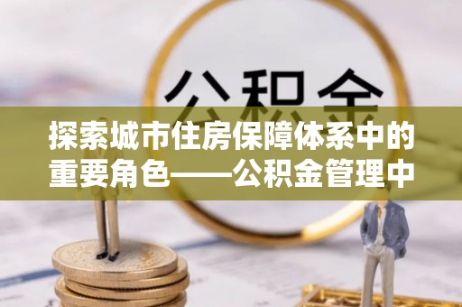 桐城探索城市住房保障体系中的重要角色——公积金管理中心