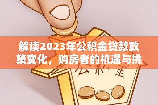 桐城解读2023年公积金贷款政策变化，购房者的机遇与挑战
