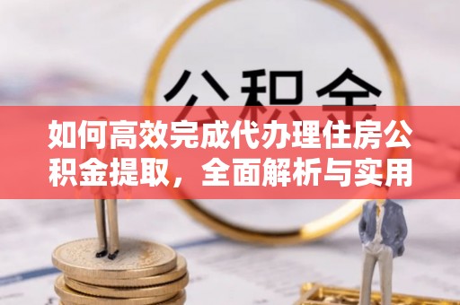桐城如何高效完成代办理住房公积金提取，全面解析与实用技巧