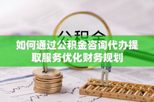 桐城如何通过公积金咨询代办提取服务优化财务规划