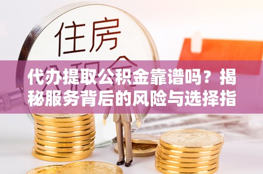 桐城代办提取公积金靠谱吗？揭秘服务背后的风险与选择指南