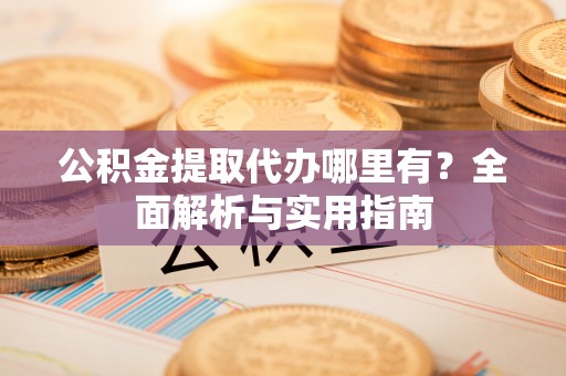 桐城公积金提取代办哪里有？全面解析与实用指南