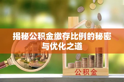 桐城揭秘公积金缴存比例的秘密与优化之道