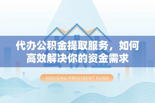 桐城代办公积金提取服务，如何高效解决你的资金需求
