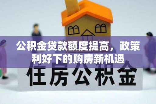 桐城公积金贷款额度提高，政策利好下的购房新机遇