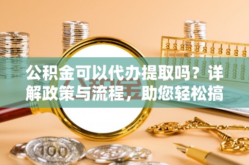 桐城公积金可以代办提取吗？详解政策与流程，助您轻松搞定！