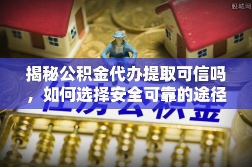 桐城揭秘公积金代办提取可信吗，如何选择安全可靠的途径