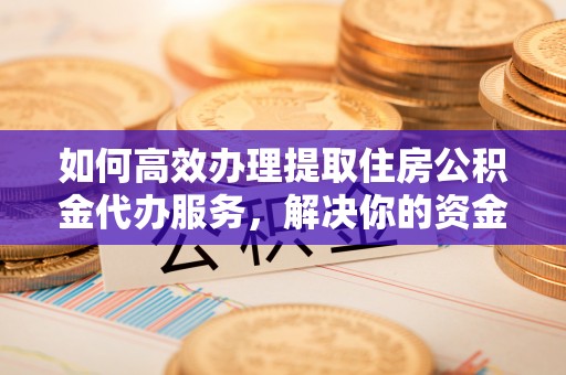 桐城如何高效办理提取住房公积金代办服务，解决你的资金需求