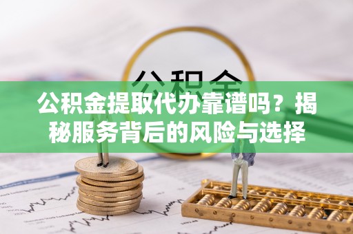 桐城公积金提取代办靠谱吗？揭秘服务背后的风险与选择