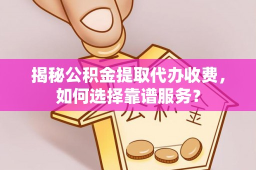 桐城揭秘公积金提取代办收费，如何选择靠谱服务？
