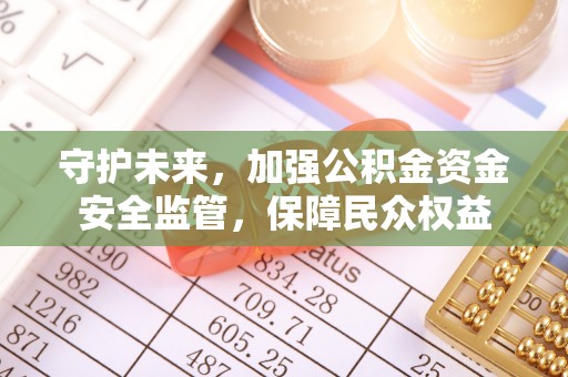 桐城守护未来，加强公积金资金安全监管，保障民众权益