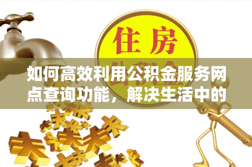 桐城如何高效利用公积金服务网点查询功能，解决生活中的资金难题