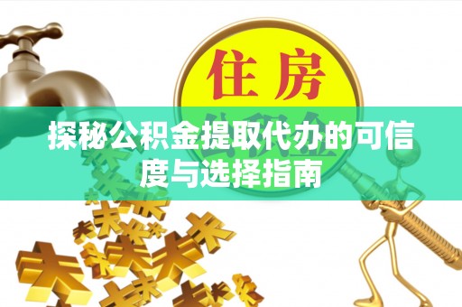 桐城探秘公积金提取代办的可信度与选择指南