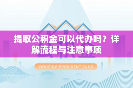 桐城提取公积金可以代办吗？详解流程与注意事项