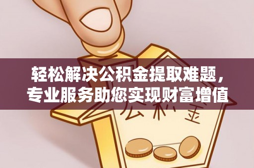 桐城轻松解决公积金提取难题，专业服务助您实现财富增值——代办公积金提取