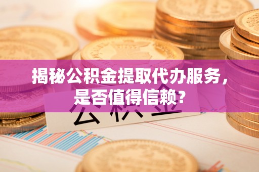桐城揭秘公积金提取代办服务，是否值得信赖？