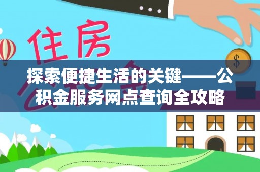 桐城探索便捷生活的关键——公积金服务网点查询全攻略