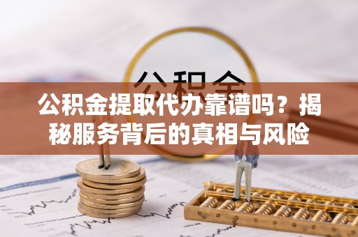 桐城公积金提取代办靠谱吗？揭秘服务背后的真相与风险