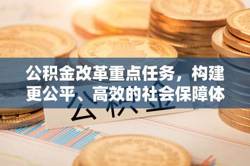 桐城公积金改革重点任务，构建更公平、高效的社会保障体系