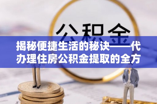 桐城揭秘便捷生活的秘诀——代办理住房公积金提取的全方位指南