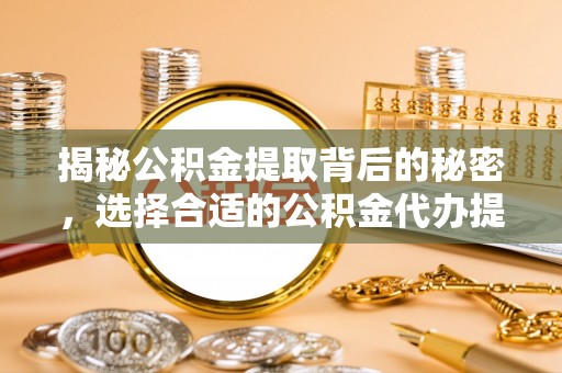 桐城揭秘公积金提取背后的秘密，选择合适的公积金代办提取公司是关键