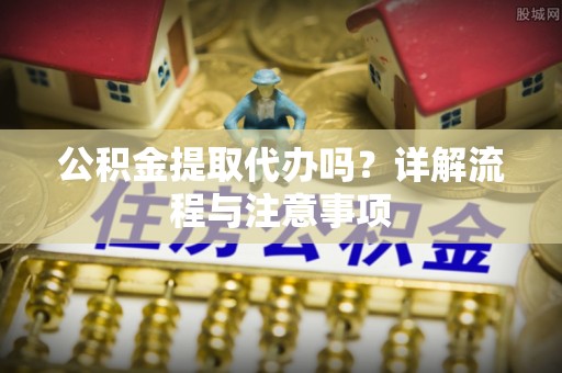 桐城公积金提取代办吗？详解流程与注意事项
