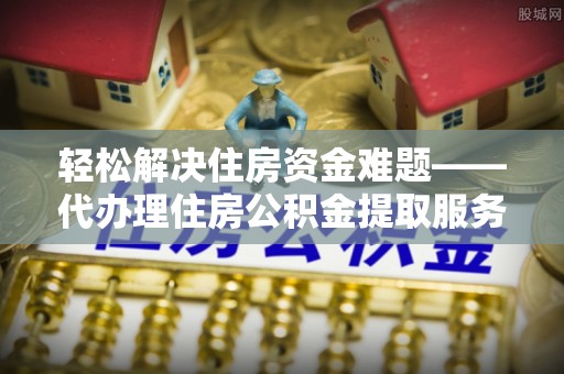 桐城轻松解决住房资金难题——代办理住房公积金提取服务详解