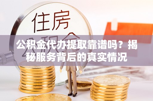 桐城公积金代办提取靠谱吗？揭秘服务背后的真实情况