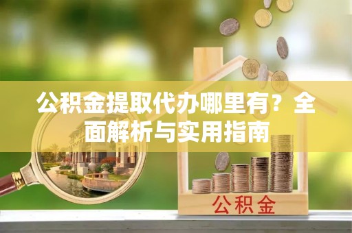 桐城公积金提取代办哪里有？全面解析与实用指南