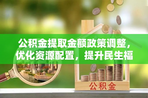 桐城公积金提取金额政策调整，优化资源配置，提升民生福祉