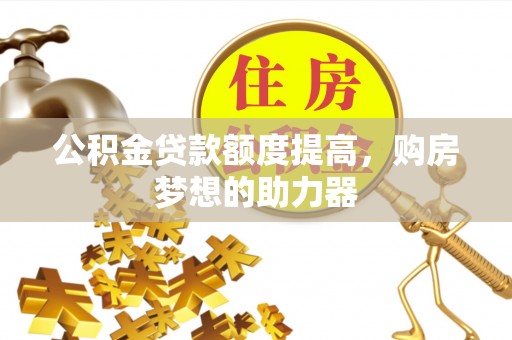 桐城公积金贷款额度提高，购房梦想的助力器