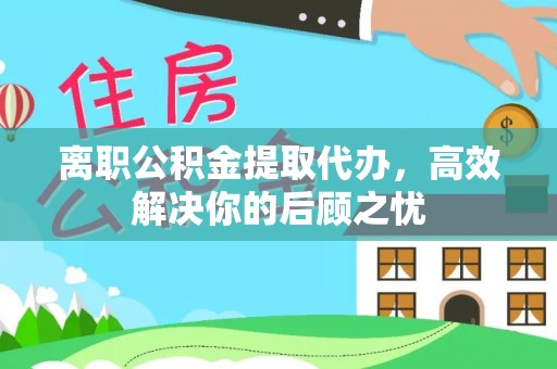 桐城离职公积金提取代办，高效解决你的后顾之忧