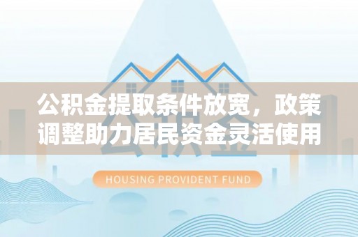 桐城公积金提取条件放宽，政策调整助力居民资金灵活使用