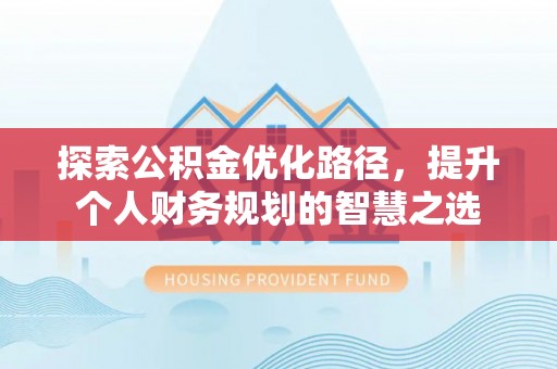 桐城探索公积金优化路径，提升个人财务规划的智慧之选