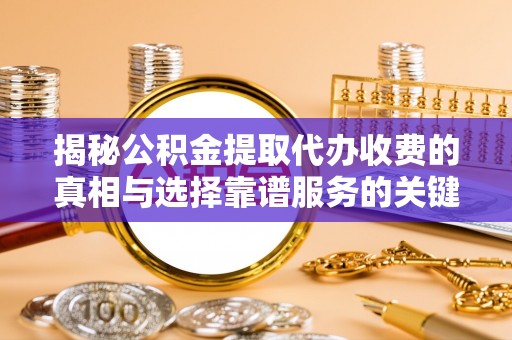 桐城揭秘公积金提取代办收费的真相与选择靠谱服务的关键