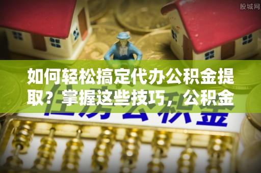 桐城如何轻松搞定代办公积金提取？掌握这些技巧，公积金到手不是梦！