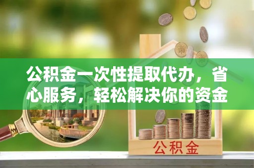 桐城公积金一次性提取代办，省心服务，轻松解决你的资金需求