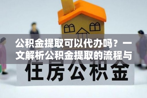 桐城公积金提取可以代办吗？一文解析公积金提取的流程与注意事项