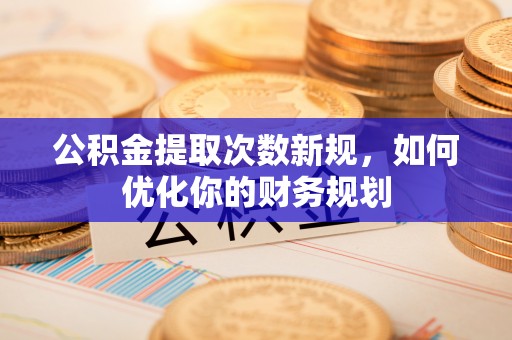 桐城公积金提取次数新规，如何优化你的财务规划