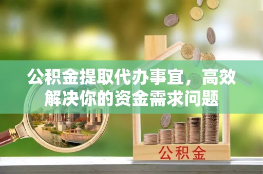 桐城公积金提取代办事宜，高效解决你的资金需求问题