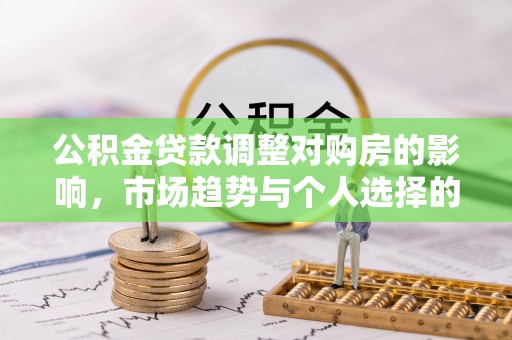 桐城公积金贷款调整对购房的影响，市场趋势与个人选择的深度解析