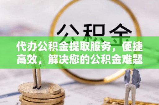 桐城代办公积金提取服务，便捷高效，解决您的公积金难题