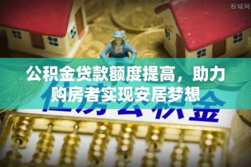 桐城公积金贷款额度提高，助力购房者实现安居梦想