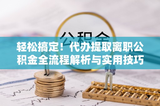 桐城轻松搞定！代办提取离职公积金全流程解析与实用技巧