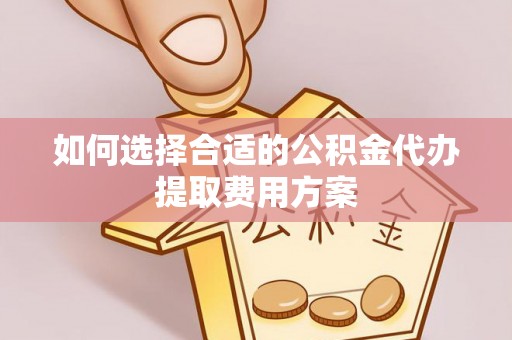 桐城如何选择合适的公积金代办提取费用方案
